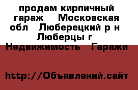 продам кирпичный гараж  - Московская обл., Люберецкий р-н, Люберцы г. Недвижимость » Гаражи   